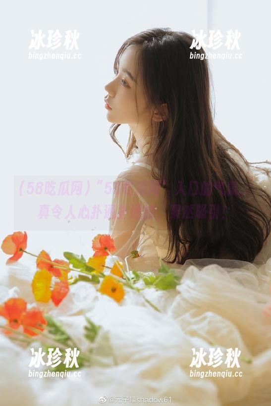 “58吃瓜网”入口的气氛，真令人心扑通扑通的，果然吸引！